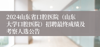 2024山东省口腔医院（山东大学口腔医院）招聘最终成绩及考察人选公告