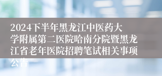 2024下半年黑龙江中医药大学附属第二医院哈南分院暨黑龙江省老年医院招聘笔试相关事项公告
