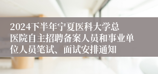 2024下半年宁夏医科大学总医院自主招聘备案人员和事业单位人员笔试、面试安排通知