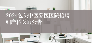 2024包头中医蒙医医院招聘妇产科医师公告