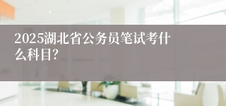 2025湖北省公务员笔试考什么科目？