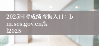 2025国考成绩查询入口：bm.scs.gov.cn/kl2025