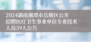 2024湖南湘潭市岳塘区公开招聘医疗卫生事业单位专业技术人员39人公告