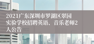 2021广东深圳市罗湖区翠园实验学校招聘英语、音乐老师2人公告