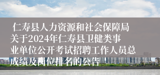  仁寿县人力资源和社会保障局关于2024年仁寿县卫健类事业单位公开考试招聘工作人员总成绩及岗位排名的公告