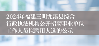 2024年福建三明尤溪县综合行政执法机构公开招聘事业单位工作人员拟聘用人选的公示
