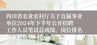四川省农业农村厅关于直属事业单位2024年下半年公开招聘工作人员笔试总成绩、岗位排名及面试资格审查公告
