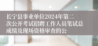 长宁县事业单位2024年第二次公开考试招聘工作人员笔试总成绩及现场资格审查的公