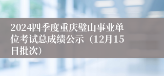 2024四季度重庆璧山事业单位考试总成绩公示（12月15日批次）