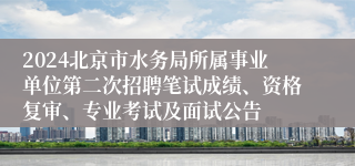 2024北京市水务局所属事业单位第二次招聘笔试成绩、资格复审、专业考试及面试公告
