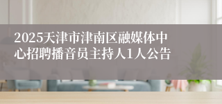 2025天津市津南区融媒体中心招聘播音员主持人1人公告