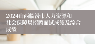 2024山西临汾市人力资源和社会保障局招聘面试成绩及综合成绩