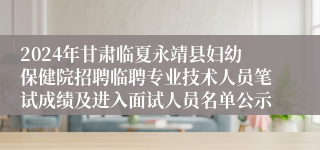 2024年甘肃临夏永靖县妇幼保健院招聘临聘专业技术人员笔试成绩及进入面试人员名单公示