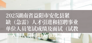 2025湖南省益阳市安化县紧缺（急需）人才引进和招聘事业单位人员笔试成绩及面试（试教）入围人员和相关事项通知