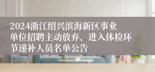 2024浙江绍兴滨海新区事业单位招聘主动放弃、进入体检环节递补人员名单公告