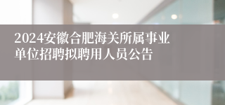 2024安徽合肥海关所属事业单位招聘拟聘用人员公告