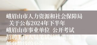 峨眉山市人力资源和社会保障局  关于公布2024年下半年峨眉山市事业单位  公开考试招聘工作人员笔试总成绩  最低分数线的公告