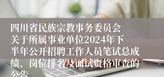 四川省民族宗教事务委员会  关于所属事业单位2024年下半年公开招聘工作人员笔试总成绩、岗位排名及面试资格审查的公告