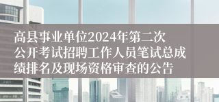 高县事业单位2024年第二次公开考试招聘工作人员笔试总成绩排名及现场资格审查的公告