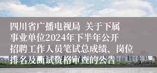 四川省广播电视局  关于下属事业单位2024年下半年公开招聘工作人员笔试总成绩、岗位排名及面试资格审查的公告