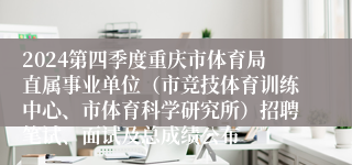 2024第四季度重庆市体育局直属事业单位（市竞技体育训练中心、市体育科学研究所）招聘笔试、面试及总成绩公布