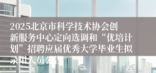 2025北京市科学技术协会创新服务中心定向选调和“优培计划”招聘应届优秀大学毕业生拟录用人员公告