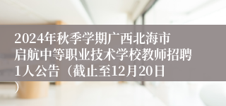 2024年秋季学期广西北海市启航中等职业技术学校教师招聘1人公告（截止至12月20日）
