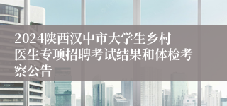 2024陕西汉中市大学生乡村医生专项招聘考试结果和体检考察公告