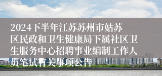 2024下半年江苏苏州市姑苏区民政和卫生健康局下属社区卫生服务中心招聘事业编制工作人员笔试有关事项公告