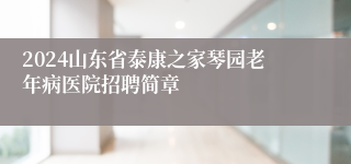 2024山东省泰康之家琴园老年病医院招聘简章