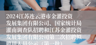 2024江苏连云港市金灌投资发展集团有限公司、国家统计局灌南调查队招聘和江苏金灌投资发展集团有限公司第二次招聘拟聘用人员公示（第一批）