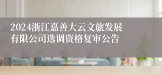 2024浙江嘉善大云文旅发展有限公司选调资格复审公告