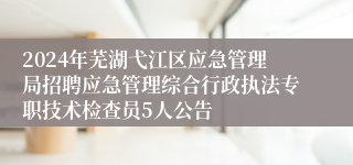 2024年芜湖弋江区应急管理局招聘应急管理综合行政执法专职技术检查员5人公告