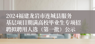2024福建龙岩市连城县服务基层项目期满高校毕业生专项招聘拟聘用人选（第一批）公示