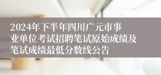 2024年下半年四川广元市事业单位考试招聘笔试原始成绩及笔试成绩最低分数线公告