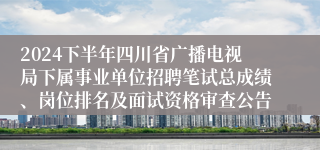 2024下半年四川省广播电视局下属事业单位招聘笔试总成绩、岗位排名及面试资格审查公告