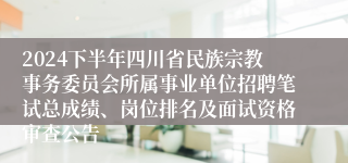 2024下半年四川省民族宗教事务委员会所属事业单位招聘笔试总成绩、岗位排名及面试资格审查公告