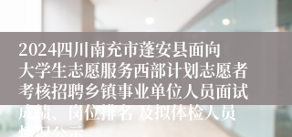 2024四川南充市蓬安县面向大学生志愿服务西部计划志愿者考核招聘乡镇事业单位人员面试成绩、岗位排名 及拟体检人员情况公示
