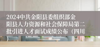 2024中共金阳县委组织部金阳县人力资源和社会保障局第二批引进人才面试成绩公布（四川）
