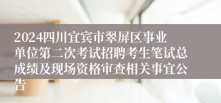 2024四川宜宾市翠屏区事业单位第二次考试招聘考生笔试总成绩及现场资格审查相关事宜公告