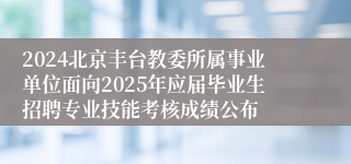 2024北京丰台教委所属事业单位面向2025年应届毕业生招聘专业技能考核成绩公布
