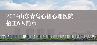 2024山东青岛心智心理医院招工6人简章