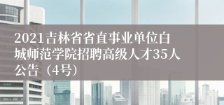 2021吉林省省直事业单位白城师范学院招聘高级人才35人公告（4号）