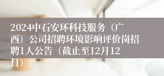 2024中石安环科技服务（广西）公司招聘环境影响评价岗招聘1人公告（截止至12月12日）