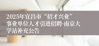 2025年宜昌市“招才兴业”事业单位人才引进招聘·南京大学站补充公告