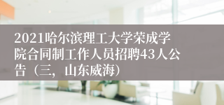 2021哈尔滨理工大学荣成学院合同制工作人员招聘43人公告（三，山东威海）