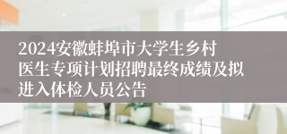 2024安徽蚌埠市大学生乡村医生专项计划招聘最终成绩及拟进入体检人员公告