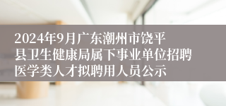 2024年9月广东潮州市饶平县卫生健康局属下事业单位招聘医学类人才拟聘用人员公示
