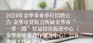 2024年金华事业单位招聘公告-金华市贸促会所属金华市“一带一路”贸易投资促进中心（金华市中非合作服务中心）公开选调工作人员2名
