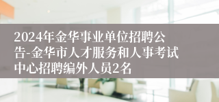 2024年金华事业单位招聘公告-金华市人才服务和人事考试中心招聘编外人员2名